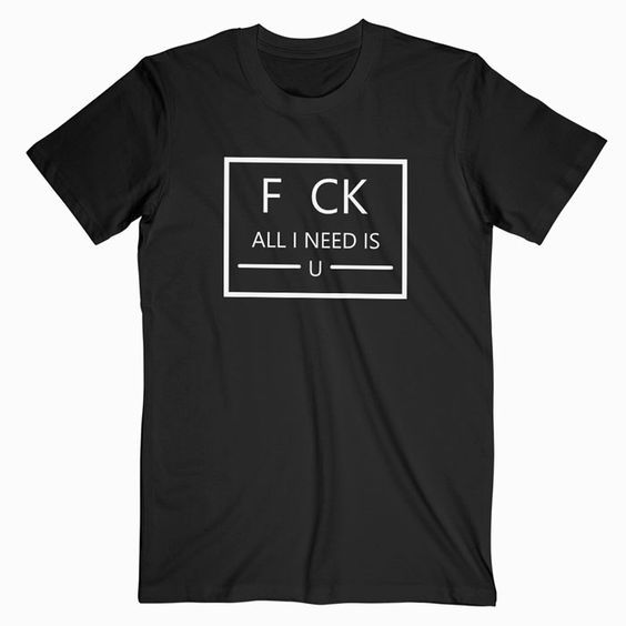 F CK All I Need Is U You T Shirt EL01