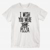 I Wish You Were Pizza T-Shirt AL8A1