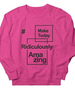 Make Today Ridiculously Amazing Sweatshirt AL8A1