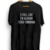 I Feel Like I'm Already Tired Tomorrow Tee