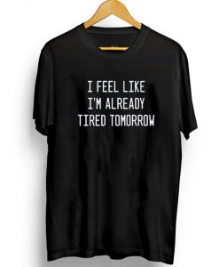 I Feel Like I'm Already Tired Tomorrow Tee