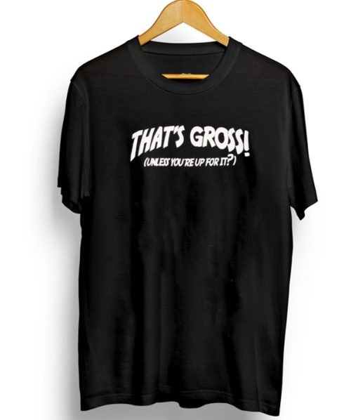 That’s Gross Unless You’re Up For It T-Shirt