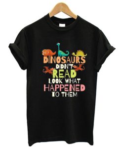 Dinosaurs Didn't Read Look What Happened To Them T-Shirt