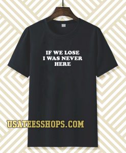 If We Lose I Was Never Here T-shirt TPKJ3