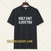 holy shit i love you T shirt TPKJ3