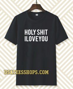 holy shit i love you T shirt TPKJ3