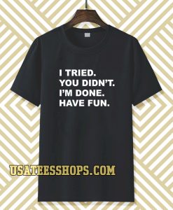 i tried you didn't i'm done have fun t-shirt TPKJ3